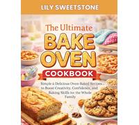 The Ultimate Bake Oven Cookbook: Simple & Delicious Oven-Baked Recipes to Boost Creativity, Confidence, and Baking Skills for the Whole Family