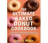 THE ULTIMATE BAKED DONUT COOKBOOK: Deliciously Easy and Irresistible Donuts Without the Deep Fryer for Every Occasion and Craving