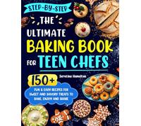 The Ultimate Baking Book for Teen Chefs: 150+ Fun & Easy Recipes for Sweet and Savory Treats to Bake, Enjoy and Share