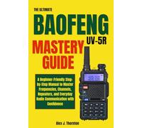 The Ultimate Baofeng UV-5R Mastery Guide: A Beginner-Friendly Step-by-Step Manual to Master Frequencies, Channels, Repeaters, and Everyday Radio Communication with Confidence