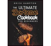 THE ULTIMATE BARBECUE COOKBOOK FOR BEGINNERS: A Number of Tasty And Delicious BBQ Recipes To Prepare During Outdoor Activities. Enjoy Your Holidays With Quick & Easy Barbecue Meals
