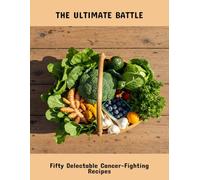 The Ultimate Battle: Fifty Delectable Cancer-Fighting Recipes
