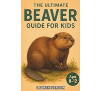 The Ultimate Beaver Guide for Kids: Discover Everything About Beavers in This Exciting Chapter Book for Kids Aged 8-12