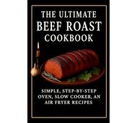 The Ultimate Beef Roast Cookbook: Oven, Crockpot, and Air Fryer Beef Roast Recipes with Step-by-Step Instructions and Temperature Guidelines
