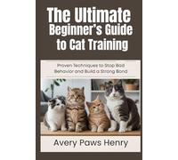 The Ultimate Beginner’s Guide to Cat Training: Proven Techniques to Stop Bad Behavior and Build a Strong Bond