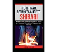 THE ULTIMATE BEGINNER’S GUIDE TO SHIBARI: A Step-by-Step Introduction to the Art, Safety, and Emotional Connection of Japanese Rope Bondage: 1 (Sexual Wellness For Men)