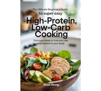 The Ultimate Beginner’s Guide to Super Easy High-Protein, Low-Carb Cooking: Delicious Meals to Fuel Your Day and Transform Your Body
