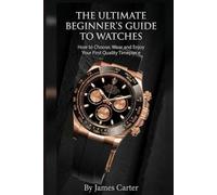 The Ultimate Beginner’s Guide to Watches: How to Choose, Wear and Enjoy Your First Quality Timepiece