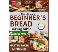 The Ultimate Beginners Bread Baking Bible: A Step-by-Step Guide to Mastering Homemade Bread with Ease