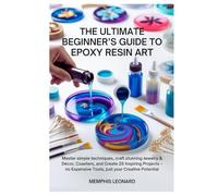 THE ULTIMATE BEGINNER'S GUIDE TO EPOXY RESIN ART: Master Simple Techniques, Craft Stunning Jewelry & Décor, Coasters, and Create 25 Inspiring Projects-No Expensive Tools, Just Your Creative Potential
