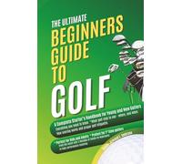 The Ultimate Beginners Guide To Golf: A Complete Starter’s Handbook for Young and New Golfers