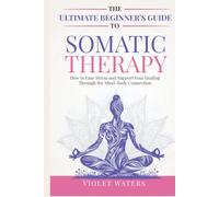 The Ultimate Beginner's Guide to Somatic Therapy: How to Ease Stress and Support Your Healing Through the Mind-Body Connection (Vitality Volumes)