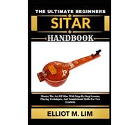THE ULTIMATE BEGINNERS SITAR HANDBOOK: Master The Art Of Sitar With Step-By-Step Lessons, Playing Techniques, And Foundational Skills For New Learners