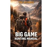 The Ultimate Big Game Hunting Manual: Proven Strategies, Gear Essentials, and Field Techniques for Successful Big Game Hunts