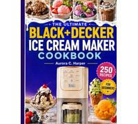 The Ultimate Black+Decker Ice Cream Maker Cookbook: 250 Simple and Creamy Homemade Frozen Dessert Recipes for Ice Cream, Gelato, Sorbet, Sherbet, ... Treats, Sauces, and Family Favorites