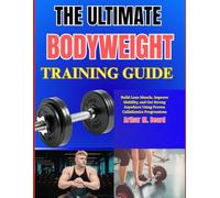 THE ULTIMATE BODYWEIGHT TRAINING GUIDE: Build Lean Muscle, Improve Mobility, and Get Strong Anywhere Using Proven Calisthenics Progressions