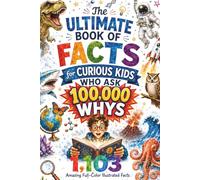The Ultimate Book of Facts for Curious Kids Who Ask 100,000 WHYS: 1,103 Amazing Full-Color Illustrated Facts About Science, Animals, History, Inventions, and More