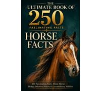 The Ultimate Book of Horse Facts: 250 Fascinating Facts About Horses - Their Biology, Behavior, History & Extraordinary Abilities
