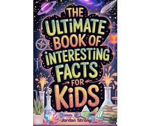 The Ultimate Book of Interesting Facts for Kids: An Epic Collection of Fun, Weird, and Awesome Trivia for Curious Kids Who Love to Learn Cool Stuff
