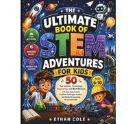 THE ULTIMATE BOOK OF STEM ADVENTURES FOR KIDS: 50 Fun Science, Technology, Engineering, and Math Missions with Easy Experiments, Creative Challenges, Puzzles, and Hands-On Learning for Curious Kids