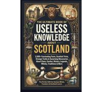 The Ultimate Book of Useless Knowledge About Scotland: 2,000+ Fascinating Facts, Scottish Trivia, Strange Truths & Surprising Discoveries About Clans, ... Perfect Gift for Curious Minds & Travelers