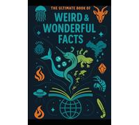 The Ultimate Book of Weird & Wonderful Facts: Dive into the Odd, the Astonishing, and the Absolutely Unbelievable