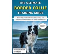 The Ultimate Border Collie Training Guide: A Complete Handbook for Socializing, Caring, and Building a Strong Bond with Your Highly Intelligent Dog