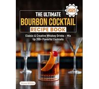 The Ultimate Bourbon Cocktail Recipe Book 2025: Classic & Creative Whiskey Drinks - Mix Up 200+ Flavorful Cocktails