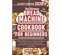 THE ULTIMATE BREAD MACHINE COOKBOOK FOR BEGINNERS: 200 Easy & Foolproof Homemade Recipes for Classic, Whole Grain, Sweet & Gluten-Free Breads with Step-by-Step Instructions for Perfect Family Loaves