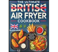 The Ultimate British Air Fryer Cookbook: Quick, Easy & Healthy British Recipes for Breakfast, Lunch, Dinner, Desserts, Snacks, and Holiday Meals