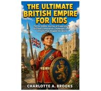 The Ultimate British Empire for Kids: The Incredible Journey of Exploration, Discovery, Innovation, Challenges, and Lessons That Shaped the World (Little Explorers Adventures)