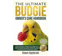 THE ULTIMATE BUDGIE OWNER’S CARE HANDBOOK: A Step-By-Step Guide for Beginners and Experienced Keepers on Feeding, Cage Design, Taming, Daily Care, ... Understanding of A Pet Budgerigar (Budgie)