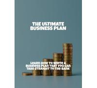 The Ultimate Business Plan: Learn How To Write A Business Plan That You Can Take Straight To The Bank