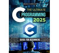 The Ultimate C Programming 2025 Guide for Beginners: Master Core Programming Logic Learn Step By Step Coding Syntax Data Structures Functions Pointers ... Strong Foundations In Software Development