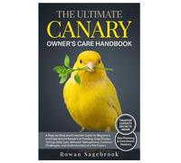 THE ULTIMATE CANARY OWNER’S CARE HANDBOOK: A Step-By-Step Guide for Beginners and Experienced Keepers on Feeding, Cage Design, Taming, Daily Care, ... Challenges, and Understanding of A Pet Canary