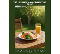The Ultimate Cancer-Fighting Guide: Nourishing And Delicious Recipes With A 30-Day Meal Plan