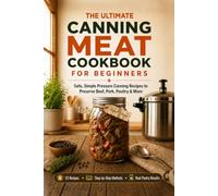 The Ultimate Canning Meat Cookbook for Beginners: Safe, Simple Pressure Canning Recipes to Preserve Beef, Pork, Poultry, and More. Overcome the Fear, Save Money, and Cook Once for Weeks