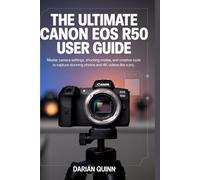 The Ultimate Canon EOS R50 User Guide: Master Camera Settings, Shooting Modes, and Creative Tools to Capture Stunning Photos and 4K Videos Like a Pro