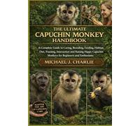 THE ULTIMATE CAPUCHIN MONKEY HANDBOOK: A Complete Guide to Caring, Breeding, Feeding, Habitat, Diet, Training, Interaction and Raising Happy Capuchin Monkeys for Beginners and Enthusiasts