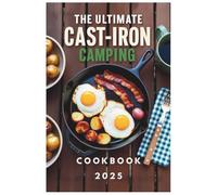 The Ultimate Cast-Iron Camping Cookbook 2025: Essential Cast-Iron Meals for Campfire Cooking