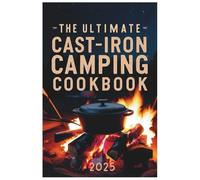 The Ultimate Cast-Iron Camping Cookbook 2025: Savory and Simple Recipes for Your Outdoor Adventures