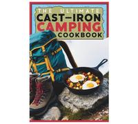 The Ultimate Cast-Iron Camping Cookbook: Simple and Flavorful Meals for Your Next Camping Adventure