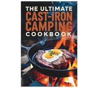 The Ultimate Cast-Iron Camping Cookbook: Your Guide to Hearty Meals in the Great Outdoors