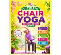 The Ultimate Chair Yoga Book for Seniors Over 60: The Complete Step-by-Step Guide with Easy Daily Chair Yoga Routines to Increase Strength, Flexibility, Balance, Energy, Mobility, and Healthy Aging