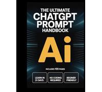 THE ULTIMATE CHATGPT PROMPT HANDBOOK: A Simple 21-Day Beginner’s Guide to Generative AI - Learn Fast, No Coding Required, and Start Making Money with AI in Just Three Weeks