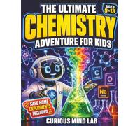The Ultimate Chemistry Adventure for Kids: Explore Atoms, Elements, Molecules, Reactions, and the Periodic Table Through Fun Facts, Safe Experiments, Quizzes, and Activities for Ages 9-13