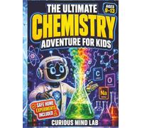 The Ultimate Chemistry Adventure for Kids: Explore Atoms, Elements, Molecules, Reactions, and the Periodic Table Through Fun Facts, Safe Experiments, Quizzes, and Activities for Ages 9-13