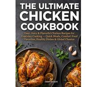 The Ultimate Chicken Cookbook: Easy, Juicy & Flavorful Chicken Recipes for Everyday Cooking - Quick Meals, Comfort Food Favorites, Healthy Dishes & Global Classics