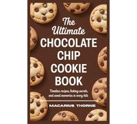 The Ultimate Chocolate Chip Cookie Book: Timeless Recipes Baking Secrets and Sweet Memories in Every Bite