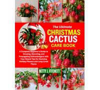 THE ULTIMATE CHRISTMAS CACTUS CARE BOOK: A Complete Beginner’s Guide to Growing, Blooming, and Propagating Schlumbergera with Year-Round Tips for Stunning Holiday Flowers and Long-Lived Plants